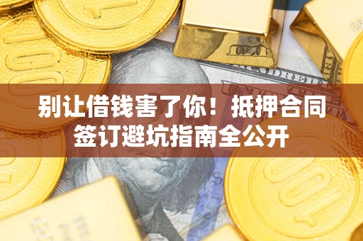 武汉别让借钱害了你！抵押合同签订避坑指南全公开
