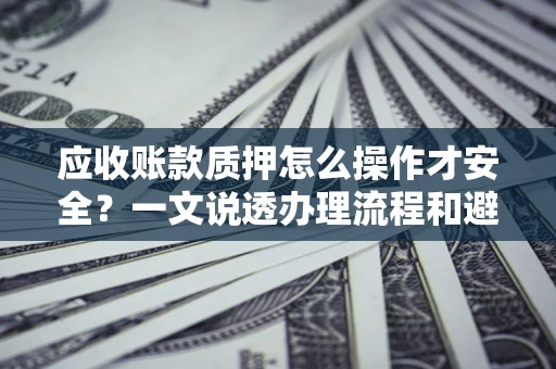 武汉应收账款质押怎么操作才安全？一文说透办理流程和避险绝招
